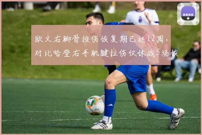 欧文右脚骨挫伤恢复期已达12周,对比哈登右手肌腱拉伤仅休战5场恢复效率差距明显