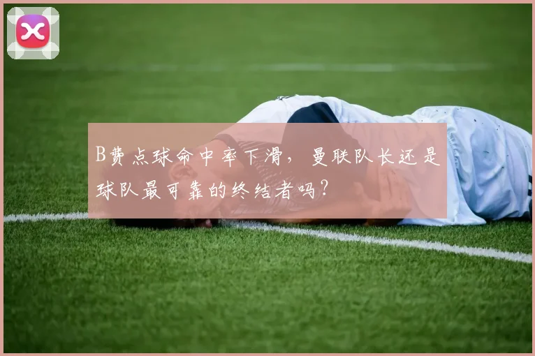 B费点球命中率下滑，曼联队长还是球队最可靠的终结者吗？