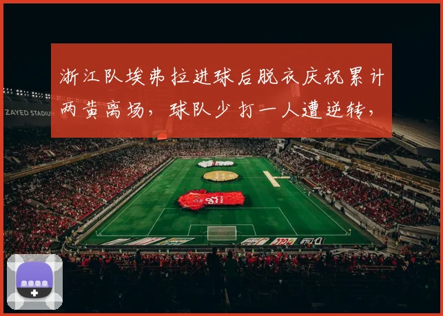 浙江队埃弗拉进球后脱衣庆祝累计两黄离场，球队少打一人遭逆转，红牌判罚引热议
