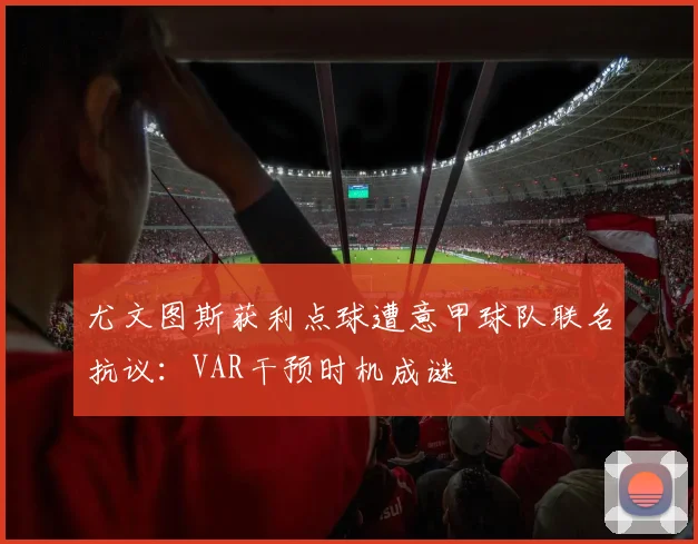 尤文图斯获利点球遭意甲球队联名抗议：VAR干预时机成谜